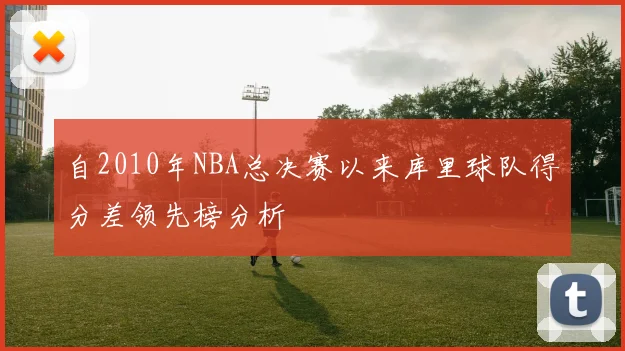 自2010年NBA总决赛以来库里球队得分差领先榜分析