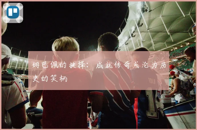 姆巴佩的抉择：成就传奇或沦为历史的笑柄
