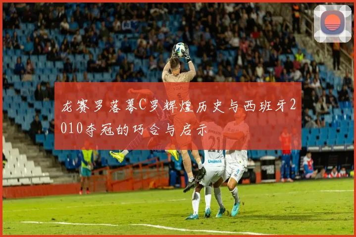龙赛罗落幕C罗辉煌历史与西班牙2010夺冠的巧合与启示