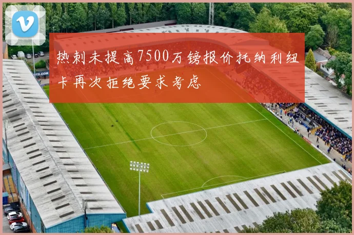 热刺未提高7500万镑报价托纳利纽卡再次拒绝要求考虑