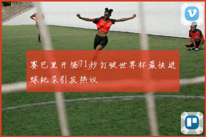赛巴里开场71秒打破世界杯最快进球纪录引发热议