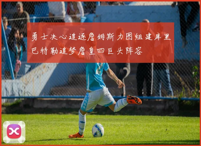 勇士决心追逐詹姆斯力图组建库里巴特勒追梦詹皇四巨头阵容