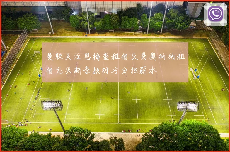 曼联关注恩梅查租借交易奥纳纳租借无买断条款对方分担薪水