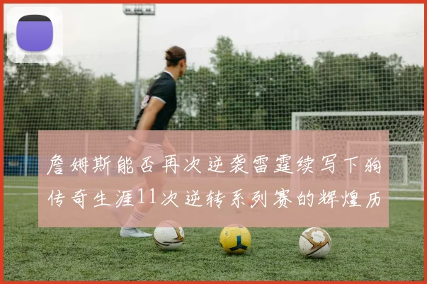 詹姆斯能否再次逆袭雷霆续写下狗传奇生涯11次逆转系列赛的辉煌历史