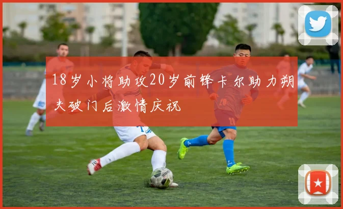 18岁小将助攻20岁前锋卡尔助力朔夫破门后激情庆祝
