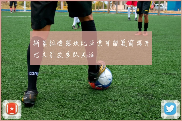 斯基拉透露坎比亚索可能夏窗离开尤文引发多队关注