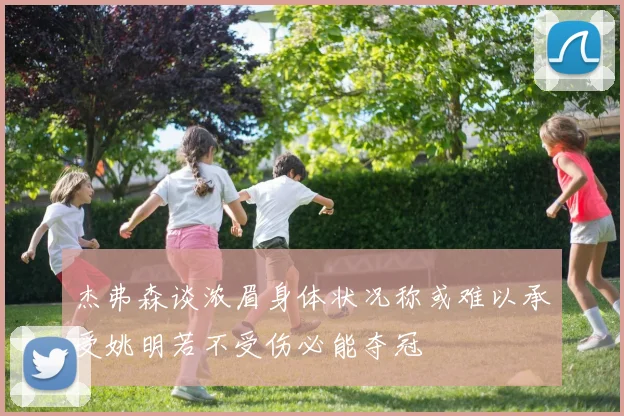 杰弗森谈浓眉身体状况称或难以承受姚明若不受伤必能夺冠