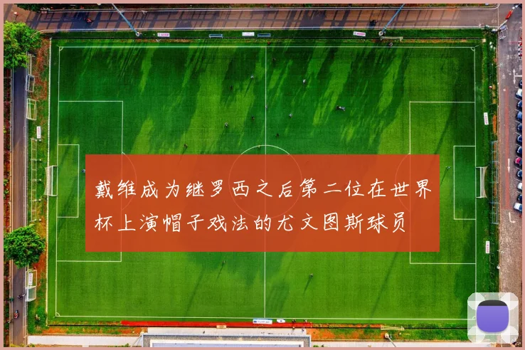 戴维成为继罗西之后第二位在世界杯上演帽子戏法的尤文图斯球员