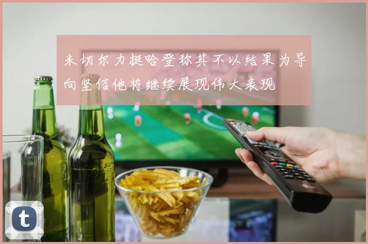 米切尔力挺哈登称其不以结果为导向坚信他将继续展现伟大表现