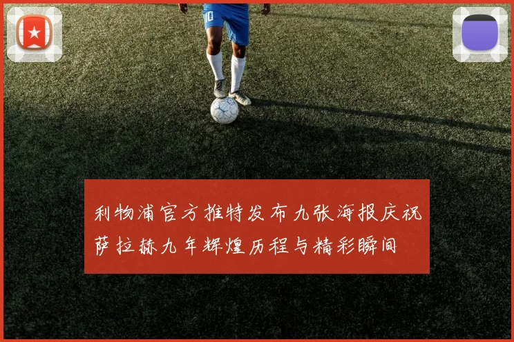 利物浦官方推特发布九张海报庆祝萨拉赫九年辉煌历程与精彩瞬间