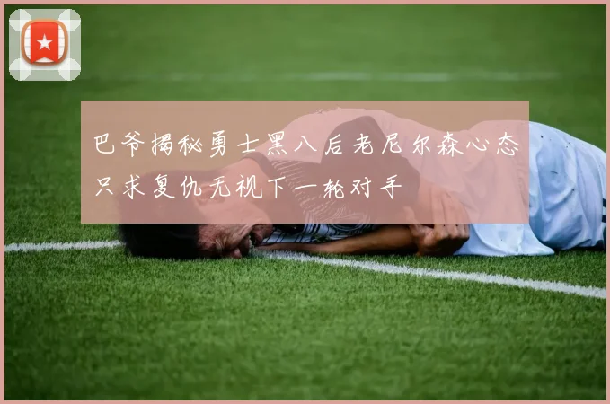 巴爷揭秘勇士黑八后老尼尔森心态只求复仇无视下一轮对手