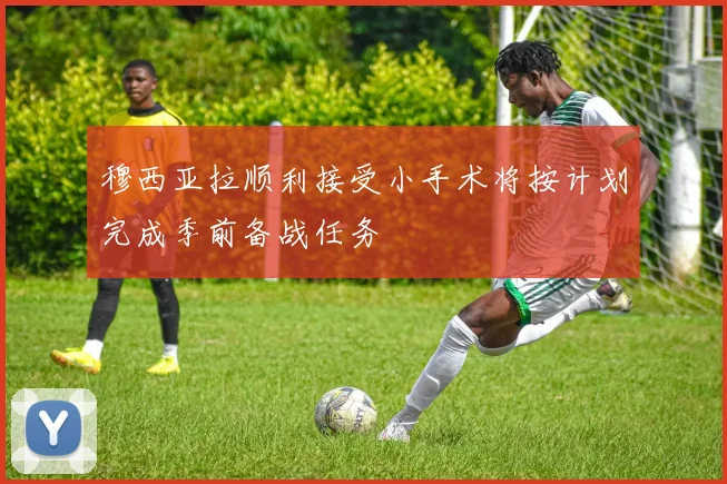 穆西亚拉顺利接受小手术将按计划完成季前备战任务