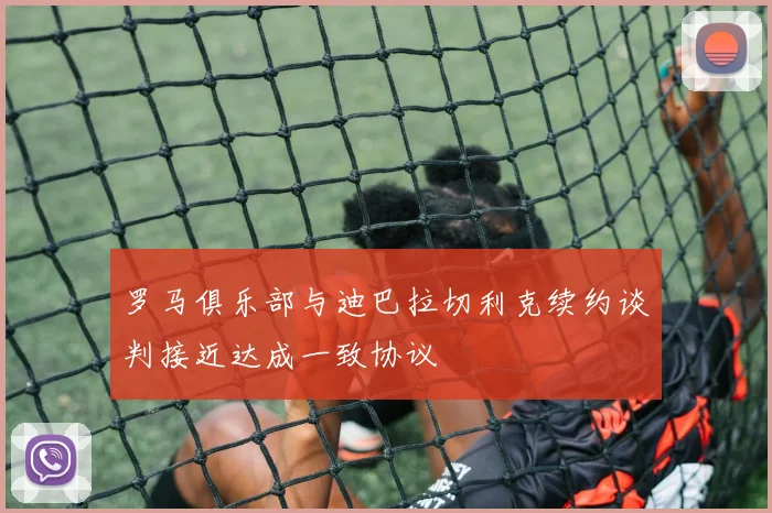 罗马俱乐部与迪巴拉切利克续约谈判接近达成一致协议
