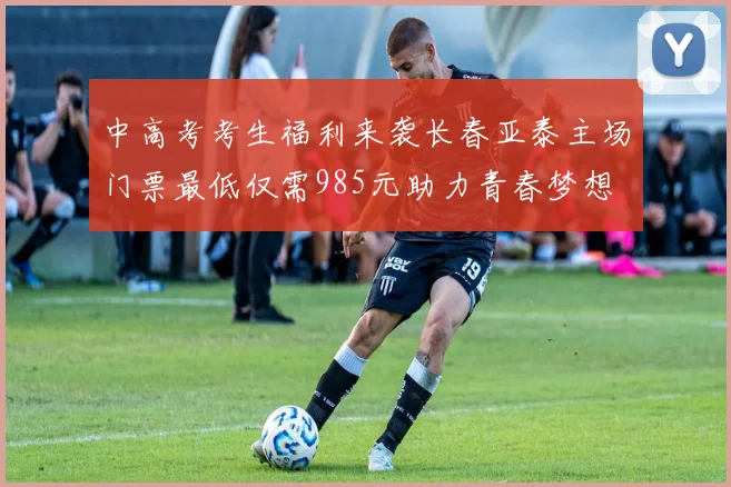 中高考考生福利来袭长春亚泰主场门票最低仅需985元助力青春梦想