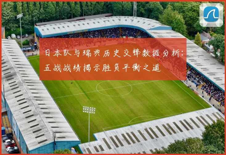 日本队与瑞典历史交锋数据分析：五战战绩揭示胜负平衡之道