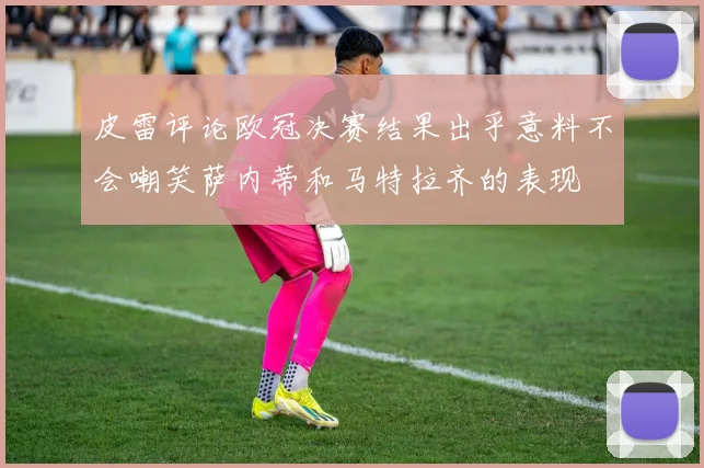 皮雷评论欧冠决赛结果出乎意料不会嘲笑萨内蒂和马特拉齐的表现