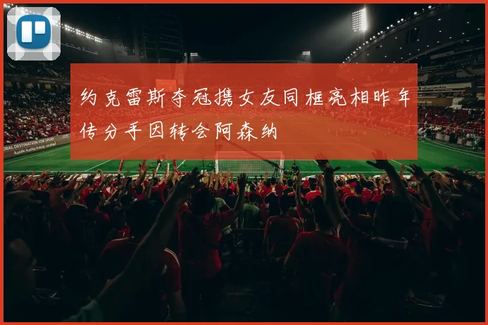 约克雷斯夺冠携女友同框亮相昨年传分手因转会阿森纳