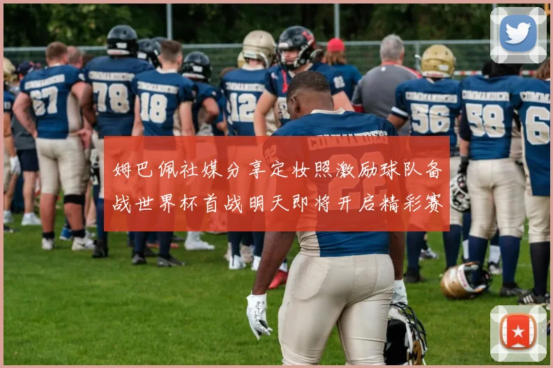 姆巴佩社媒分享定妆照激励球队备战世界杯首战明天即将开启精彩赛事