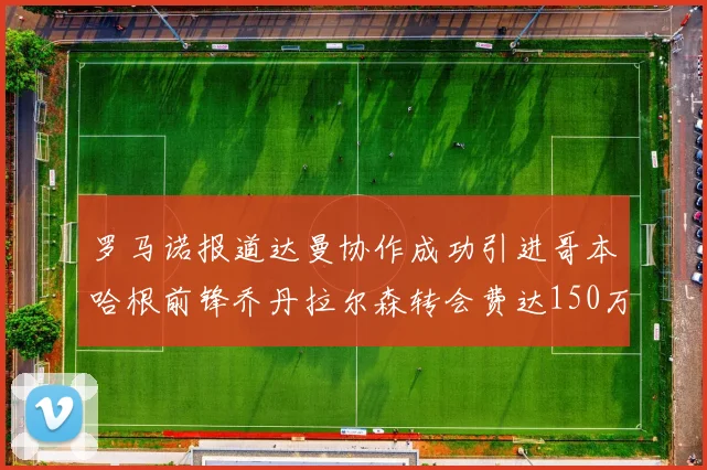 罗马诺报道达曼协作成功引进哥本哈根前锋乔丹拉尔森转会费达150万美元